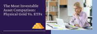 The Most Investable Asset Comparison: Physical Gold Vs. ETFs